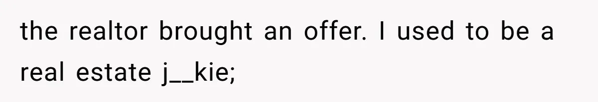 the realtor brought an offer. I used to be a real estate j__kie;
