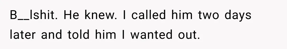 B__lshit. He knew. I called him two days later and told him I wanted out.