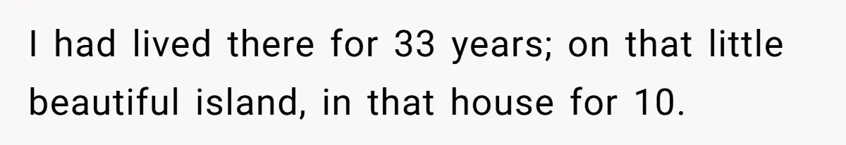 I had lived there for 33 years; on that little beautiful island, in that house for 10.