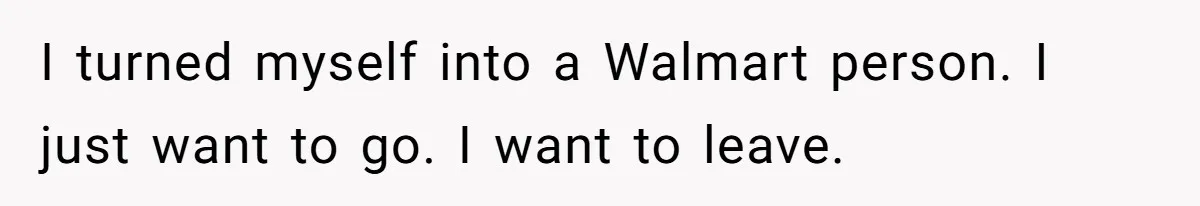 I turned myself into a Walmart person. I just want to go. I want to leave.