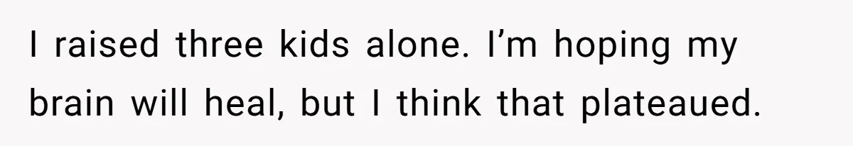 I raised three kids alone. I’m hoping my brain will heal, but I think that plateaued.