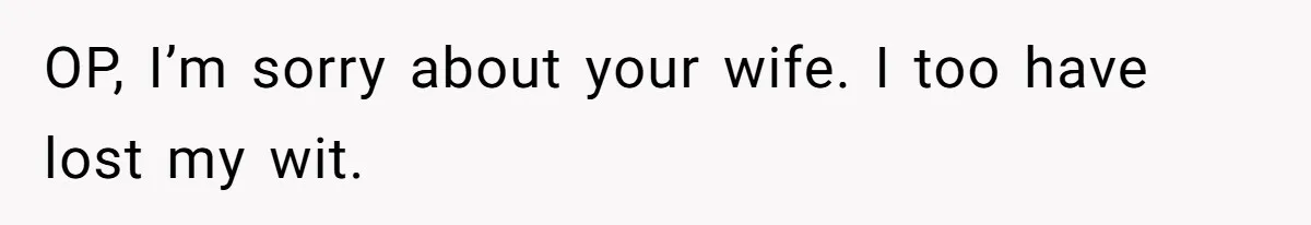 OP, I’m sorry about your wife. I too have lost my wit.