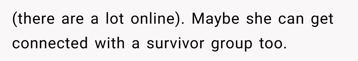 (there are a lot online). Maybe she can get connected with a survivor group too.