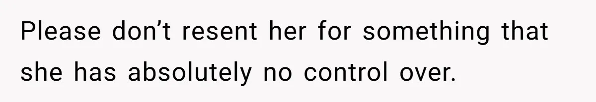 Please don’t resent her for something that she has absolutely no control over.
