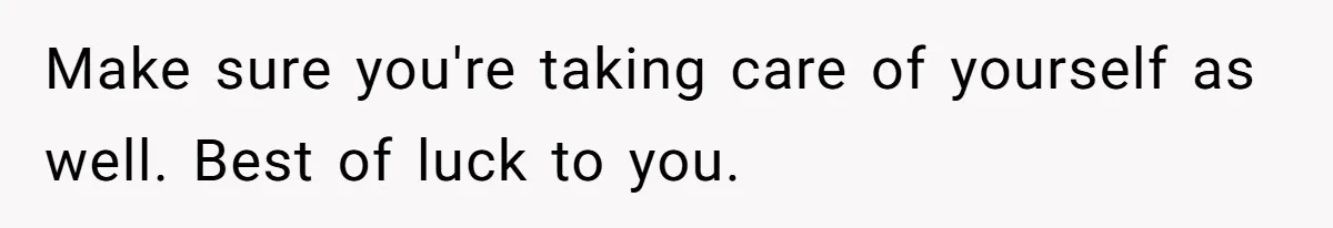 Make sure you're taking care of yourself as well. Best of luck to you.