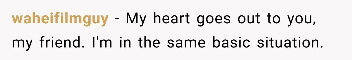 waheifilmguy − My heart goes out to you, my friend. I'm in the same basic situation.
