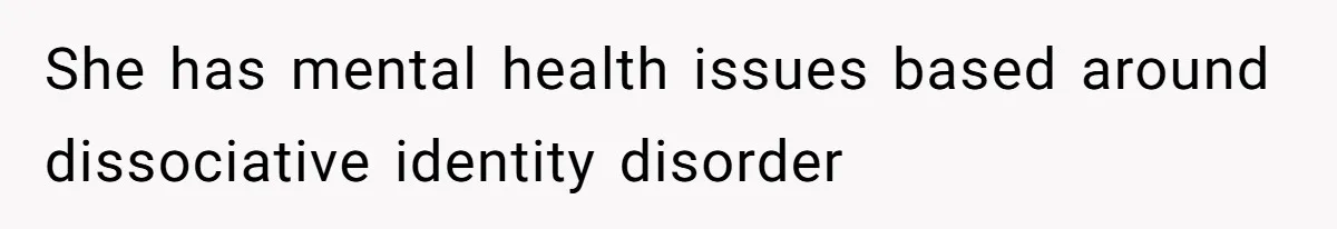 She has mental health issues based around dissociative identity disorder