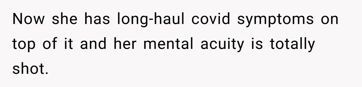 Now she has long-haul covid symptoms on top of it and her mental acuity is totally shot.