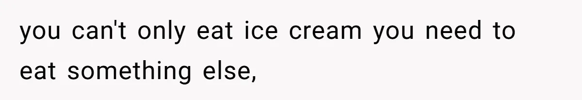 you can't only eat ice cream you need to eat something else,