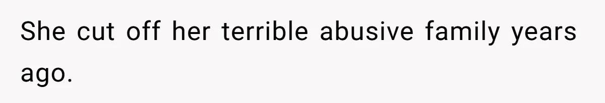 She cut off her terrible abusive family years ago.