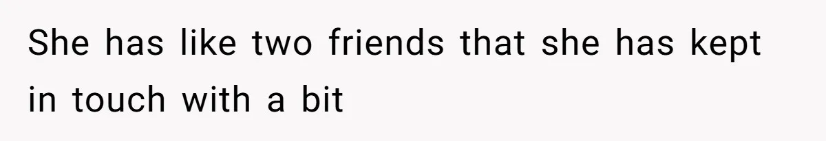 She has like two friends that she has kept in touch with a bit