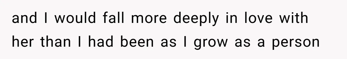 and I would fall more deeply in love with her than I had been as I grow as a person