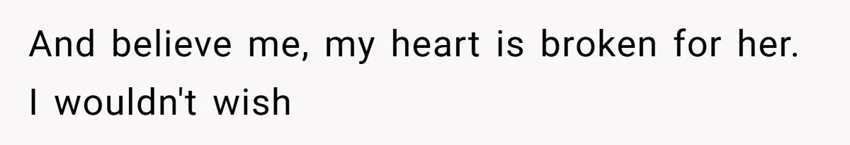 And believe me, my heart is broken for her. I wouldn't wish