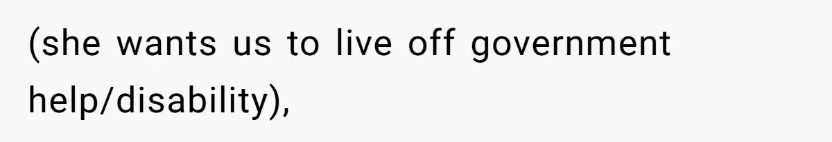 (she wants us to live off government help/disability),