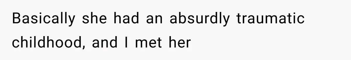 Basically she had an absurdly traumatic childhood, and I met her