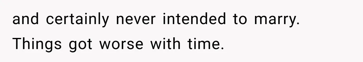 and certainly never intended to marry. Things got worse with time.