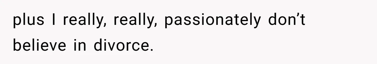 plus I really, really, passionately don’t believe in divorce.