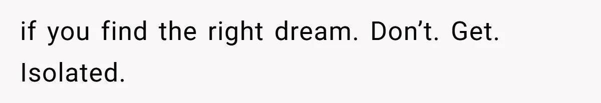 if you find the right dream. Don’t. Get. Isolated.