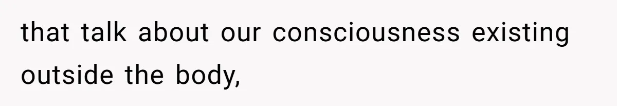 that talk about our consciousness existing outside the body,