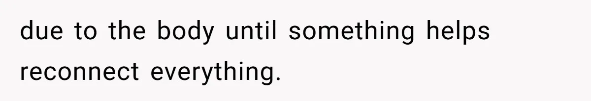 due to the body until something helps reconnect everything.