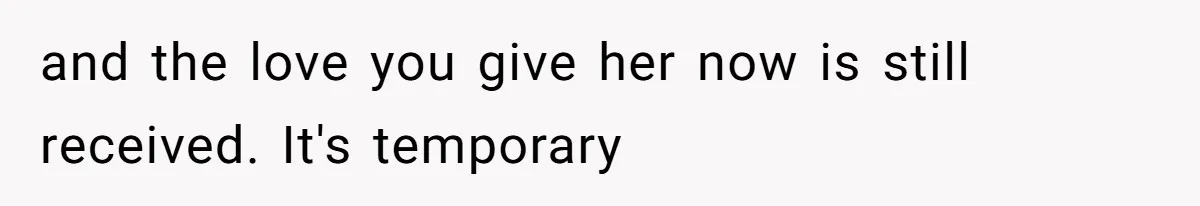 and the love you give her now is still received. It's temporary