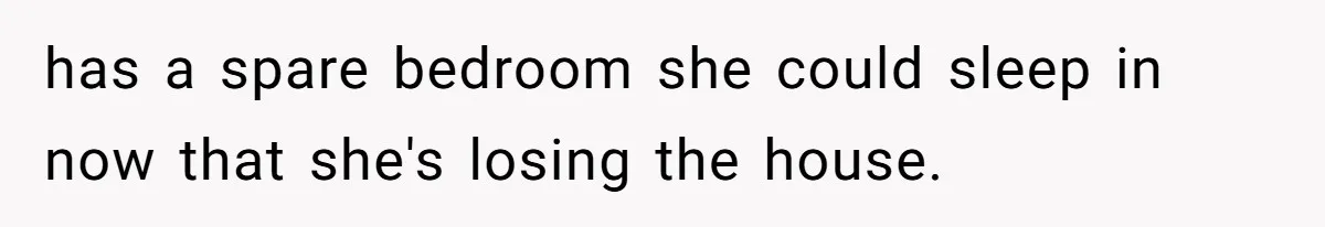 has a spare bedroom she could sleep in now that she's losing the house.