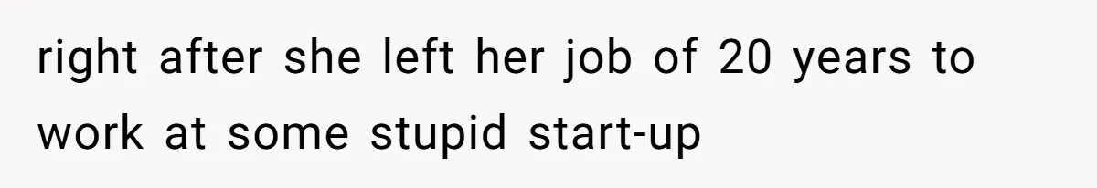 right after she left her job of 20 years to work at some stupid start-up