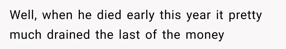 Well, when he died early this year it pretty much drained the last of the money
