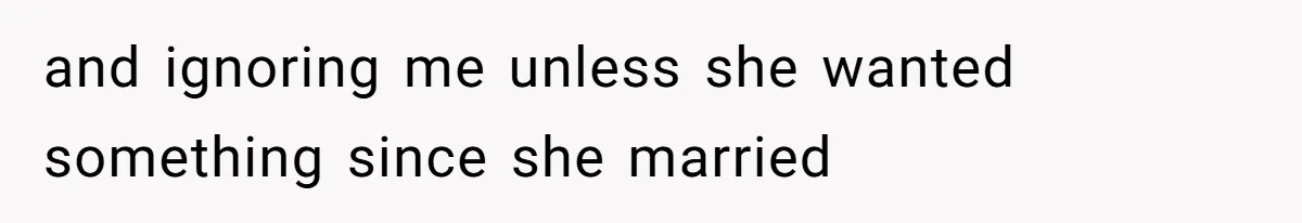 and ignoring me unless she wanted something since she married
