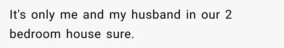 It's only me and my husband in our 2 bedroom house sure.