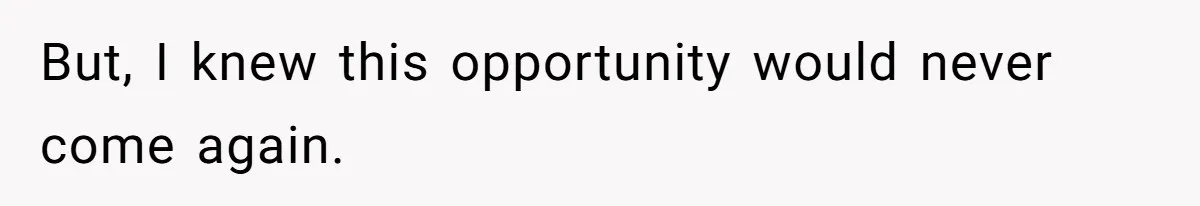 But, I knew this opportunity would never come again.