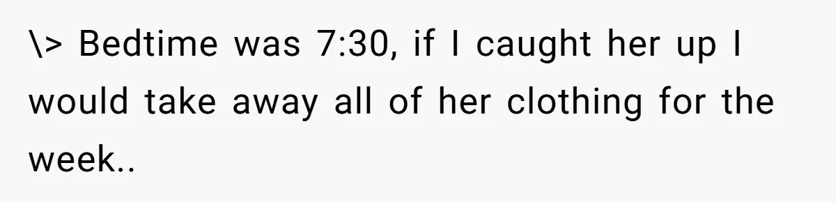 \> Bedtime was 7:30, if I caught her up I would take away all of her clothing for the week..