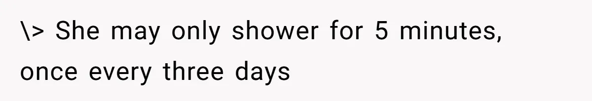 \> She may only shower for 5 minutes, once every three days