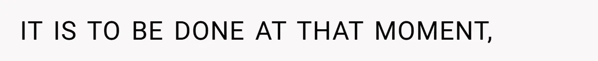 IT IS TO BE DONE AT THAT MOMENT,