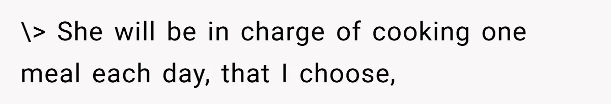 \> She will be in charge of cooking one meal each day, that I choose,