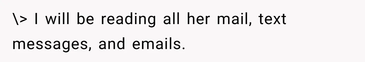\> I will be reading all her mail, text messages, and emails.