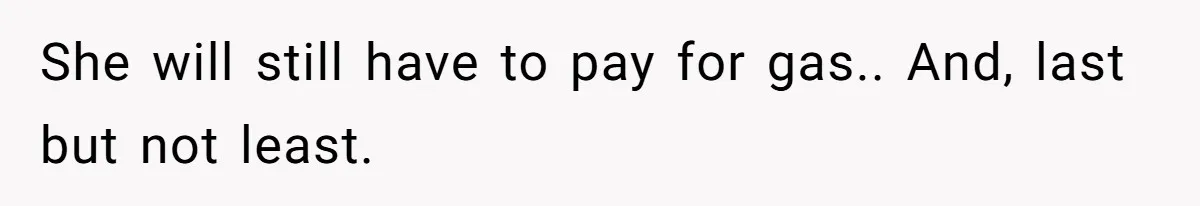 She will still have to pay for gas.. And, last but not least.