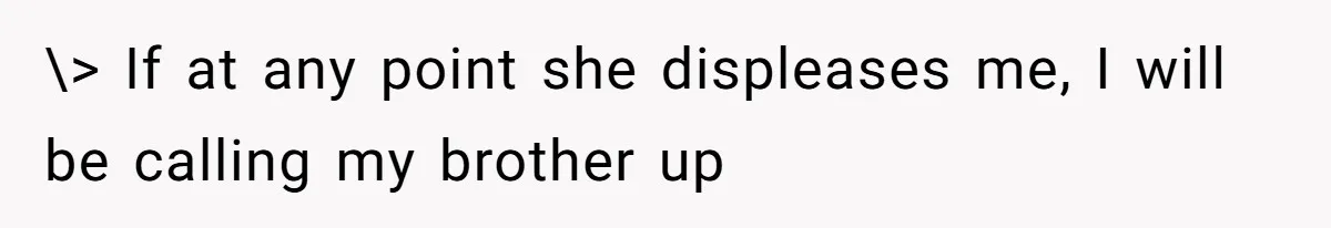 \> If at any point she displeases me, I will be calling my brother up