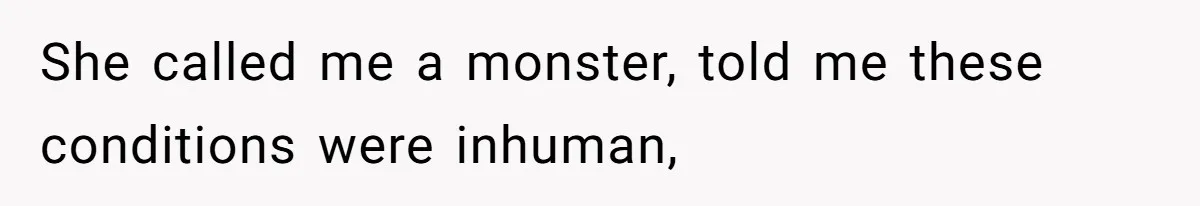She called me a monster, told me these conditions were inhuman,