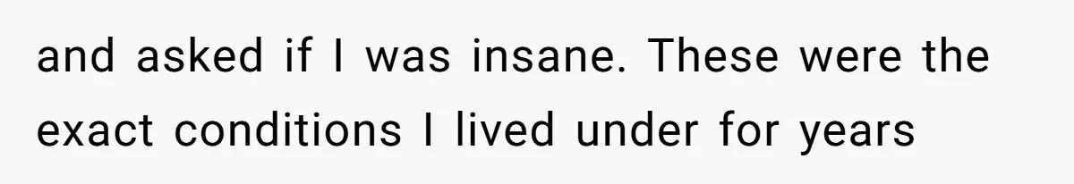and asked if I was insane. These were the exact conditions I lived under for years