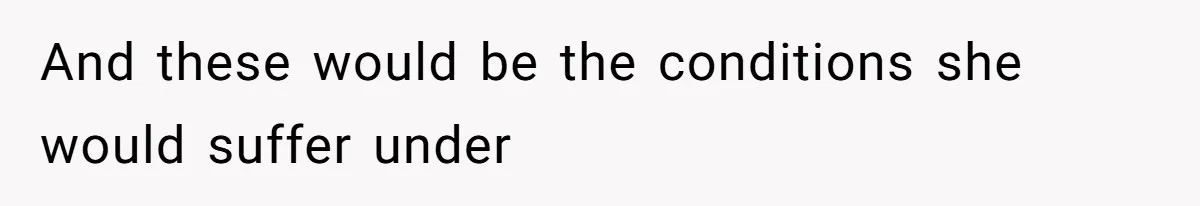 And these would be the conditions she would suffer under