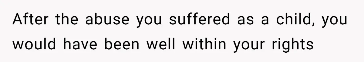 After the abuse you suffered as a child, you would have been well within your rights