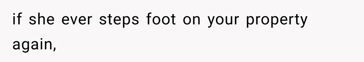 if she ever steps foot on your property again,