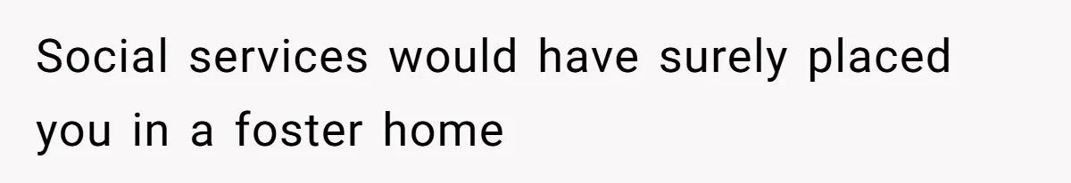 Social services would have surely placed you in a foster home