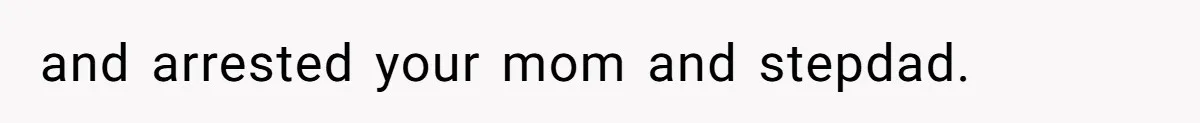 and arrested your mom and stepdad.