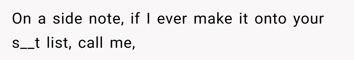On a side note, if I ever make it onto your s__t list, call me,