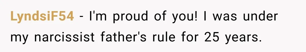 LyndsiF54 − I'm proud of you! I was under my narcissist father's rule for 25 years.