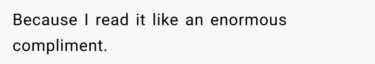 Because I read it like an enormous compliment.