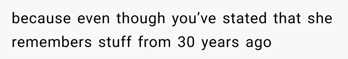 because even though you’ve stated that she remembers stuff from 30 years ago