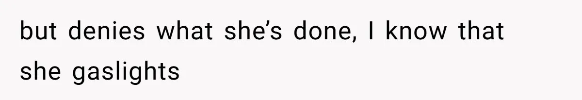 but denies what she’s done, I know that she gaslights